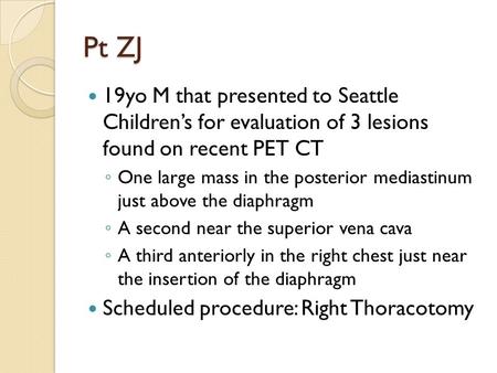 Pt ZJ 19yo M that presented to Seattle Children’s for evaluation of 3 lesions found on recent PET CT ◦ One large mass in the posterior mediastinum just.