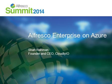 Alfresco Enterprise on Azure Shah Rahman Founder and CEO, CloudlyIO.
