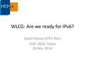 WLCG: Are we ready for IPv6? David Kelsey (STFC-RAL) ISGC 2014, Taipei 26 Mar 2014.