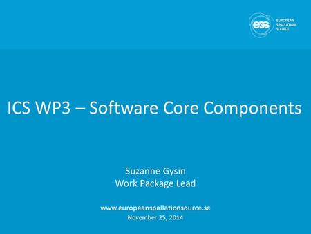 ICS WP3 – Software Core Components Suzanne Gysin Work Package Lead www.europeanspallationsource.se November 25, 2014.