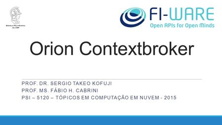 Orion Contextbroker PROF. DR. SERGIO TAKEO KOFUJI PROF. MS. FÁBIO H. CABRINI PSI – 5120 – TÓPICOS EM COMPUTAÇÃO EM NUVEM - 2015.