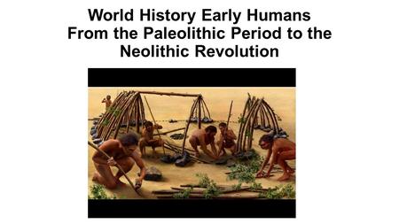 World History Early Humans From the Paleolithic Period to the Neolithic Revolution.