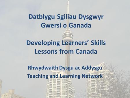 Datblygu Sgiliau Dysgwyr Gwersi o Ganada Developing Learners’ Skills Lessons from Canada Rhwydwaith Dysgu ac Addysgu Teaching and Learning Network.