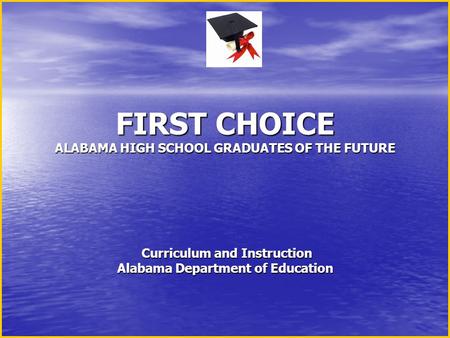 FIRST CHOICE ALABAMA HIGH SCHOOL GRADUATES OF THE FUTURE Curriculum and Instruction Alabama Department of Education FIRST CHOICE ALABAMA HIGH SCHOOL GRADUATES.
