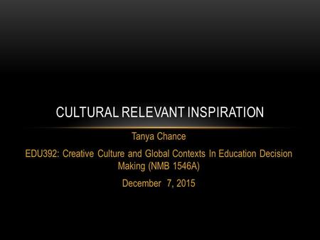 Tanya Chance EDU392: Creative Culture and Global Contexts In Education Decision Making (NMB 1546A) December 7, 2015 CULTURAL RELEVANT INSPIRATION.