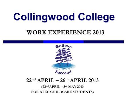 Collingwood College WORK EXPERIENCE 2013 22 nd APRIL – 26 th APRIL 2013 (22 nd APRIL – 3 rd MAY 2013 FOR BTEC CHILDCARE STUDENTS)
