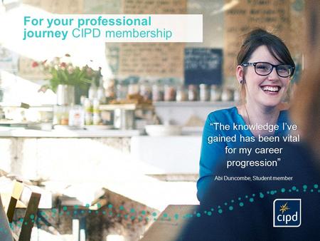 For your professional journey CIPD membership “The knowledge I’ve gained has been vital for my career progression ” Abi Duncombe, Student member.