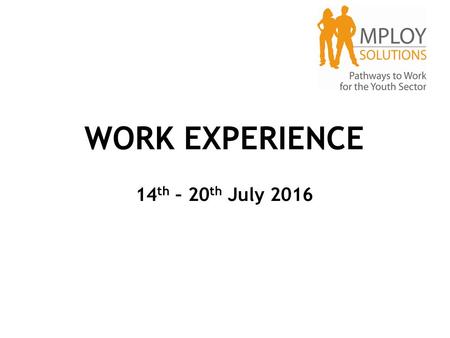 WORK EXPERIENCE 14 th – 20 th July 2016. Mploy Solutions Coordinate approx. 12,000 student work placements every year Check every placement to ensure.