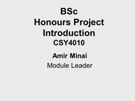 BSc Honours Project Introduction CSY4010 Amir Minai Module Leader.
