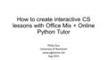 How to create interactive CS lessons with Office Mix + Online Python Tutor Philip Guo University of Rochester www.pgbovine.net Aug 2015.