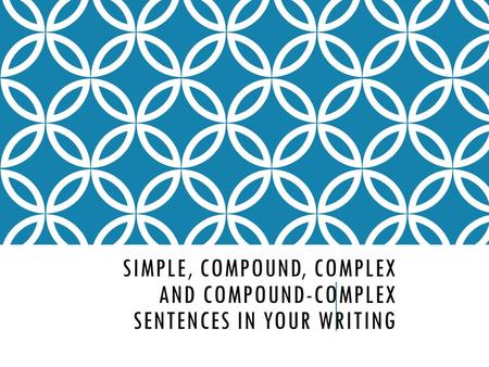 SIMPLE, COMPOUND, COMPLEX AND COMPOUND-COMPLEX SENTENCES IN YOUR WRITING.