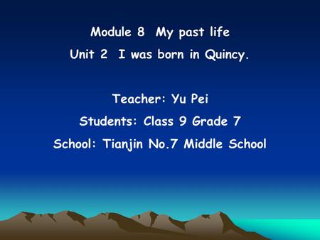 Module 8 My past life Unit 2 I was born in Quincy. Teacher: Yu Pei Students: Class 9 Grade 7 School: Tianjin No.7 Middle School.