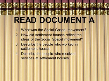 READ DOCUMENT A 1.What was the Social Gospel movement? 2.How did settlement houses reflect the ideas of the Social Gospel movement? 3.Describe the people.