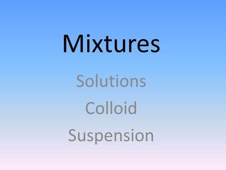 Mixtures Solutions Colloid Suspension MATTER Heterogeneous mixture Is it uniform throughout? No Homogeneous Yes Can it be separated by physical means?