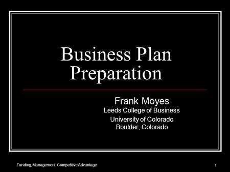 Business Plan Preparation Frank Moyes Leeds College of Business University of Colorado Boulder, Colorado 1 Funding, Management, Competitive Advantage.