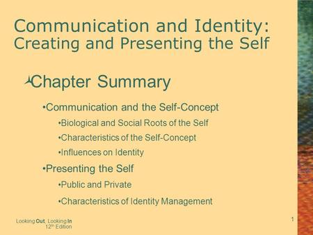 1 Communication and Identity: Creating and Presenting the Self Looking Out, Looking In 12 th Edition  Chapter Summary Communication and the Self-Concept.