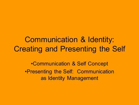Communication & Identity: Creating and Presenting the Self Communication & Self Concept Presenting the Self: Communication as Identity Management.