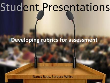 Student Presentations Developing rubrics for assessment Nancy Rees, Barbara White.