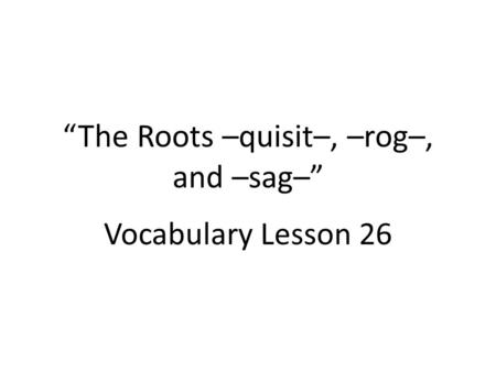 “The Roots –quisit–, –rog–, and –sag–” Vocabulary Lesson 26.