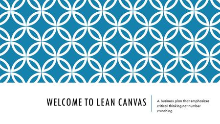 WELCOME TO LEAN CANVAS A business plan that emphasizes critical thinking not number crunching.