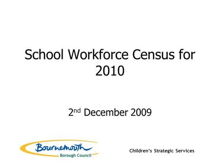 School Workforce Census for 2010 2 nd December 2009 Children’s Strategic Services.