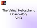 The Virtual Heliospheric Observatory VHO. The VHO Team Adam Szabo (lead)NASA/GSFC Andrew DavisCaltech George HoJHU/APL Justin KasperMIT Jan MerkaU. Maryland,