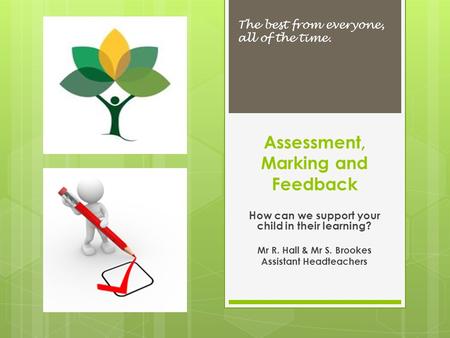 Assessment, Marking and Feedback The best from everyone, all of the time. How can we support your child in their learning? Mr R. Hall & Mr S. Brookes Assistant.