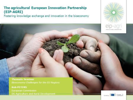 The agricultural European Innovation Partnership (EIP-AGRI) Fostering knowledge exchange and innovation in the bioeconomy Thematic Seminar Bioeconomy Challenges.