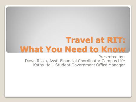 Travel at RIT: What You Need to Know Presented by: Dawn Rizzo, Asst. Financial Coordinator Campus Life Kathy Hall, Student Government Office Manager.