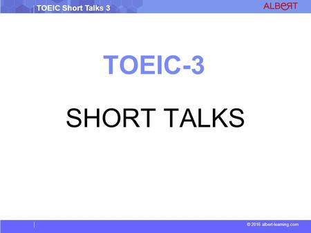 © 2016 albert-learning.com TOEIC Short Talks 3 TOEIC-3 SHORT TALKS.