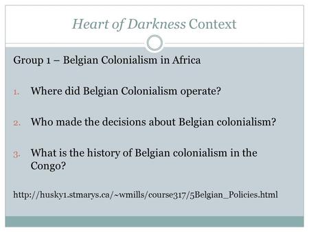 Heart of Darkness Context Group 1 – Belgian Colonialism in Africa 1. Where did Belgian Colonialism operate? 2. Who made the decisions about Belgian colonialism?