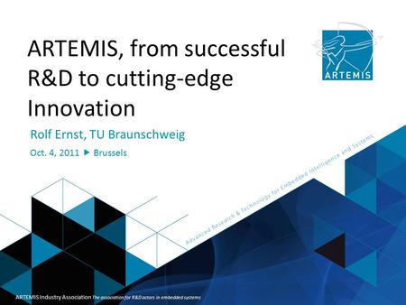 Embedded Systems - the Neural Backbone of Society ARTEMIS Industry Association ARTEMIS, from successful R&D to cutting-edge Innovation Rolf Ernst, TU Braunschweig.