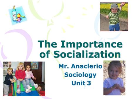 The Importance of Socialization Mr. Anaclerio Sociology Unit 3 Unit 3.