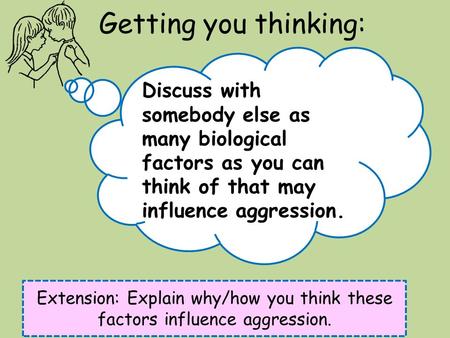 Getting you thinking: Extension: Explain why/how you think these factors influence aggression. Discuss with somebody else as many biological factors as.