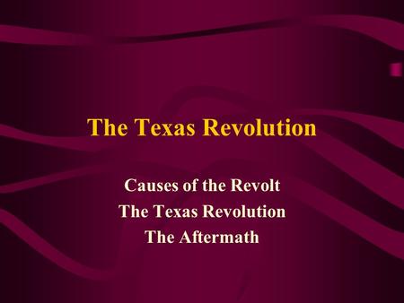 The Texas Revolution Causes of the Revolt The Texas Revolution The Aftermath.