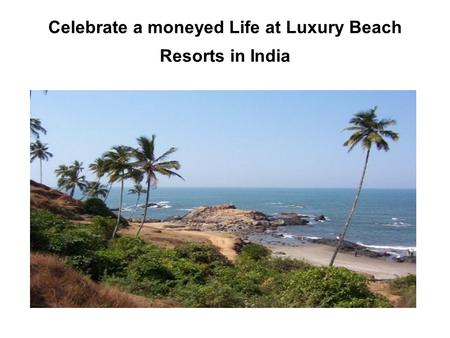 Celebrate a moneyed Life at Luxury Beach Resorts in India.