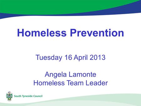 Homeless Prevention Tuesday 16 April 2013 Angela Lamonte Homeless Team Leader.