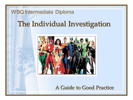 The Individual Investigation A Guide to Good Practice WBQ Intermediate Diploma.