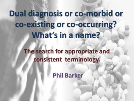 Dual diagnosis or co-morbid or co-existing or co-occurring? What’s in a name? The search for appropriate and consistent terminology The search for appropriate.