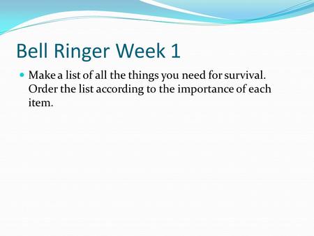 Bell Ringer Week 1 Make a list of all the things you need for survival. Order the list according to the importance of each item.