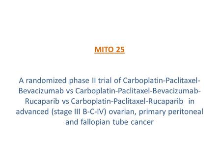 MITO 25 A randomized phase II trial of Carboplatin-Paclitaxel- Bevacizumab vs Carboplatin-Paclitaxel-Bevacizumab- Rucaparib vs Carboplatin-Paclitaxel-Rucaparib.