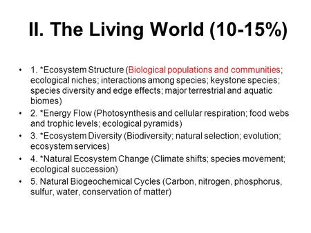 II. The Living World (10-15%) 1. *Ecosystem Structure (Biological populations and communities; ecological niches; interactions among species; keystone.