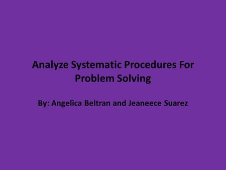 Analyze Systematic Procedures For Problem Solving By: Angelica Beltran and Jeaneece Suarez.