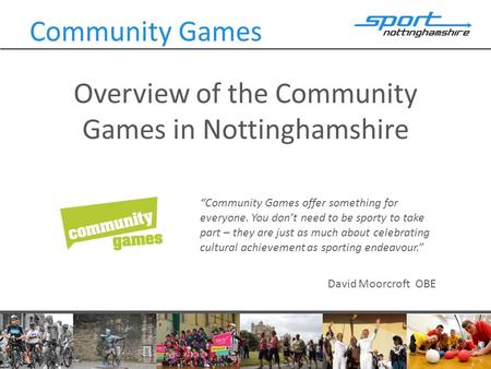 Overview of the Community Games in Nottinghamshire Community Games “Community Games offer something for everyone. You don’t need to be sporty to take part.