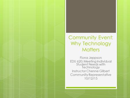 Community Event: Why Technology Matters Fiona Jeppson EDU 620: Meeting Individual Student Needs with Technology Instructor Chenne Gilbert Community Representative.