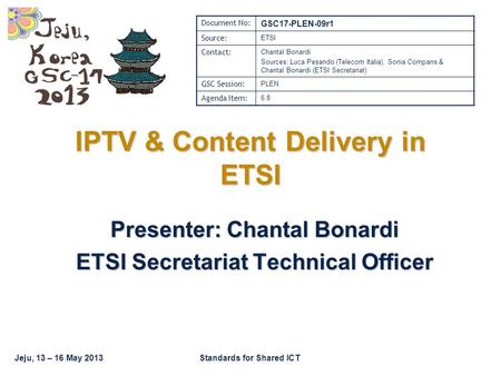 Jeju, 13 – 16 May 2013Standards for Shared ICT IPTV & Content Delivery in ETSI Presenter: Chantal Bonardi ETSI Secretariat Technical Officer Document No: