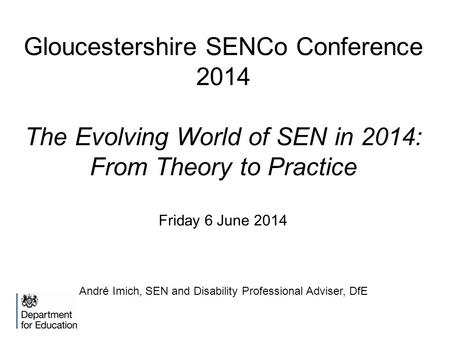 Gloucestershire SENCo Conference 2014 The Evolving World of SEN in 2014: From Theory to Practice Friday 6 June 2014 André Imich, SEN and Disability Professional.