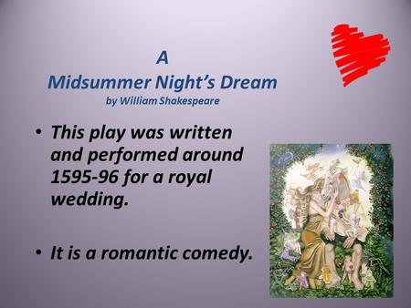 A Midsummer Night’s Dream by William Shakespeare This play was written and performed around 1595-96 for a royal wedding. It is a romantic comedy.