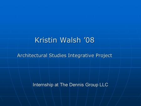 Internship at The Dennis Group LLC Kristin Walsh ’08 Architectural Studies Integrative Project.