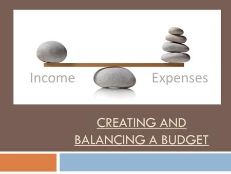 CREATING AND BALANCING A BUDGET. What is a Budget and Why Have One? What?Why?